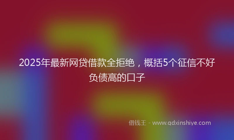 2025年最新网贷借款全拒绝，概括5个征信不好负债高的口子