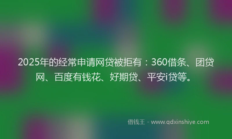 2025年的经常申请网贷被拒有：360借条、团贷网、百度有钱花、好期贷、平安i贷等。