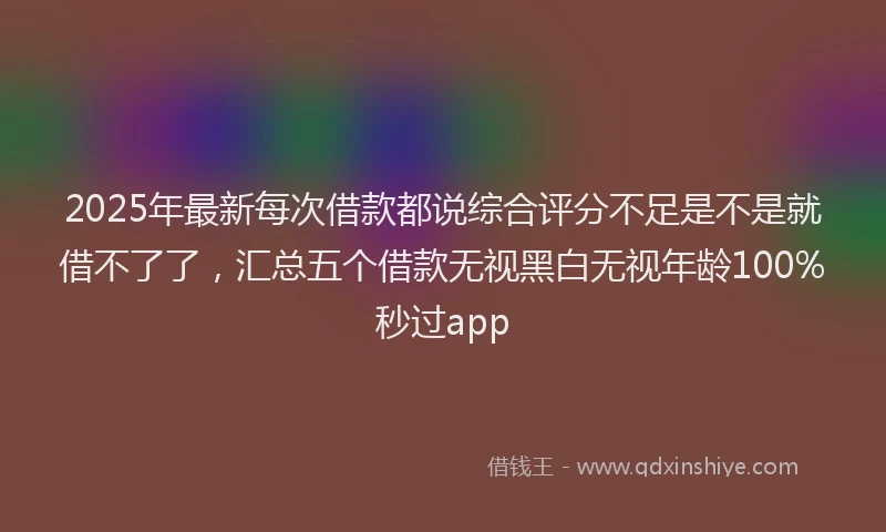 2025年最新每次借款都说综合评分不足是不是就借不了了,汇总五个借款无视黑白无视年龄100%秒过app