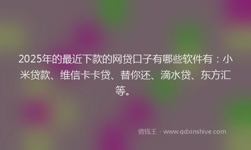 2025年的最近下款的网贷口子有哪些软件有：小米贷款、维信卡卡贷、替你还、滴水贷、东方汇等。