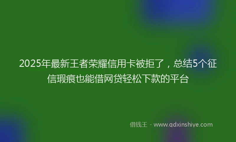 2025年最新王者荣耀信用卡被拒了，总结5个征信瑕疵也能借网贷轻松下款的平台