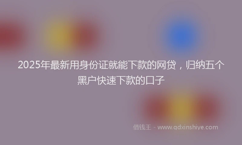2025年最新用身份证就能下款的网贷，归纳五个黑户快速下款的口子