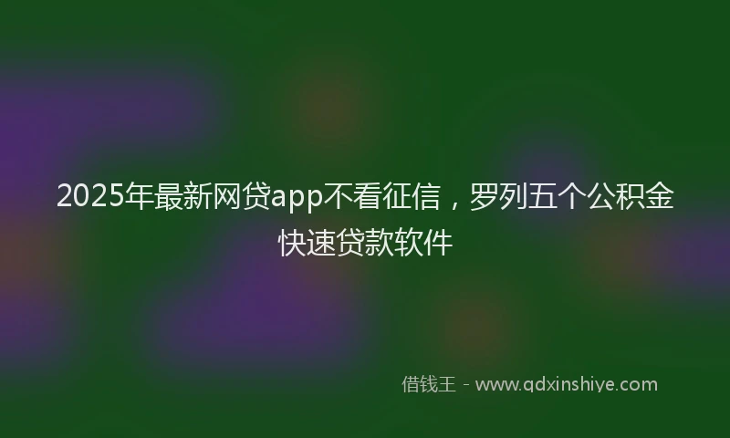 2025年最新网贷app不看征信，罗列五个公积金快速贷款软件