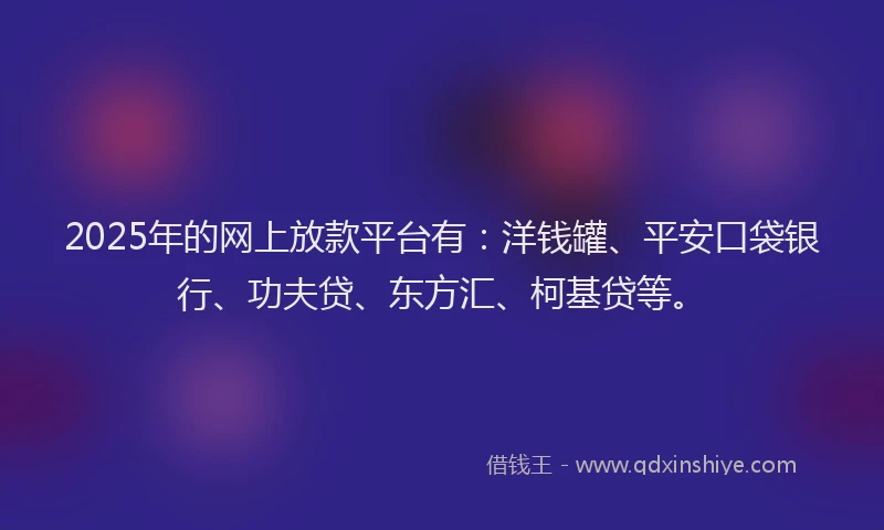 2025年的网上放款平台有：洋钱罐、平安口袋银行、功夫贷、东方汇、柯基贷等。