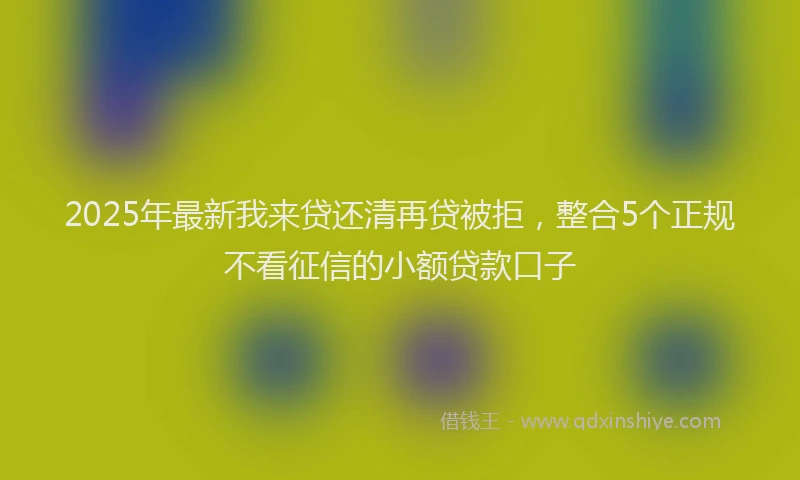 2025年最新我来贷还清再贷被拒，整合5个正规不看征信的小额贷款口子