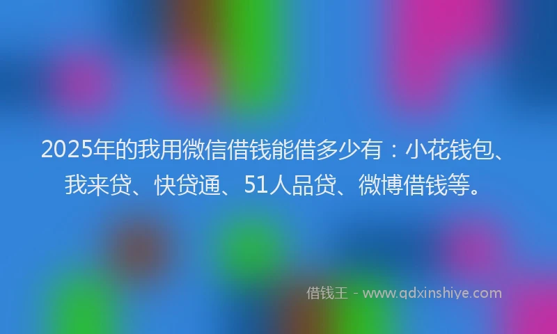 2025年的我用微信借钱能借多少有：小花钱包、我来贷、快贷通、51人品贷、微博借钱等。
