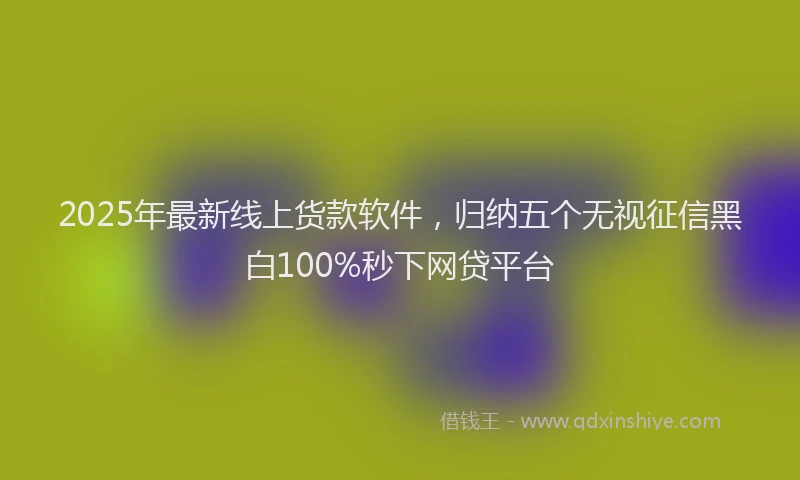 2025年最新线上货款软件，归纳五个无视征信黑白100%秒下网贷平台