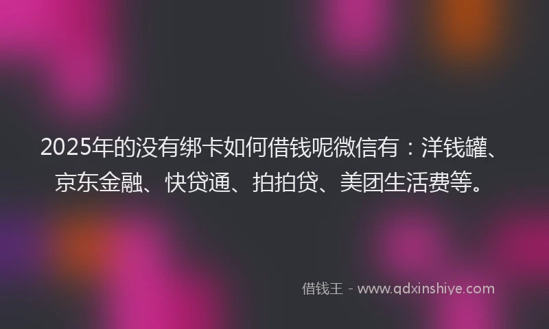 2025年的没有绑卡如何借钱呢微信有：洋钱罐、京东金融、快贷通、拍拍贷、美团生活费等。
