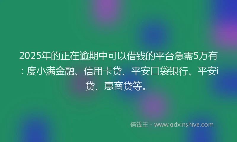 2025年的正在逾期中可以借钱的平台急需5万有：度小满金融、信用卡贷、平安口袋银行、平安i贷、惠商贷等。