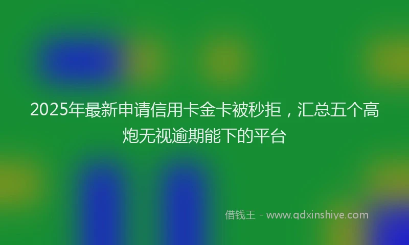 2025年最新申请信用卡金卡被秒拒，汇总五个高炮无视逾期能下的平台