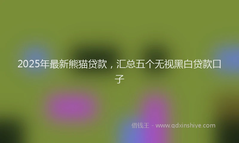 2025年最新熊猫贷款，汇总五个无视黑白贷款口子