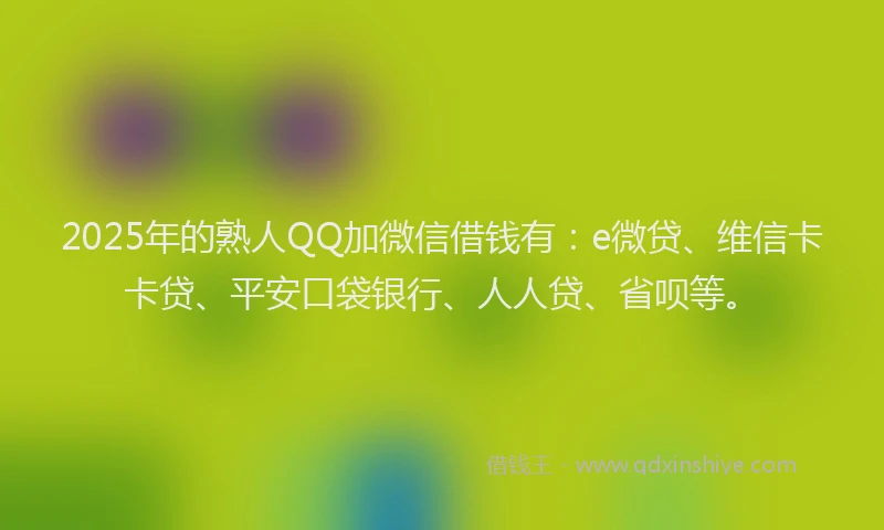 2025年的熟人QQ加微信借钱有：e微贷、维信卡卡贷、平安口袋银行、人人贷、省呗等。