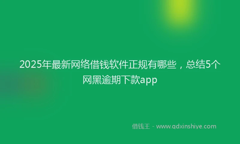 2025年最新网络借钱软件正规有哪些，总结5个网黑逾期下款app