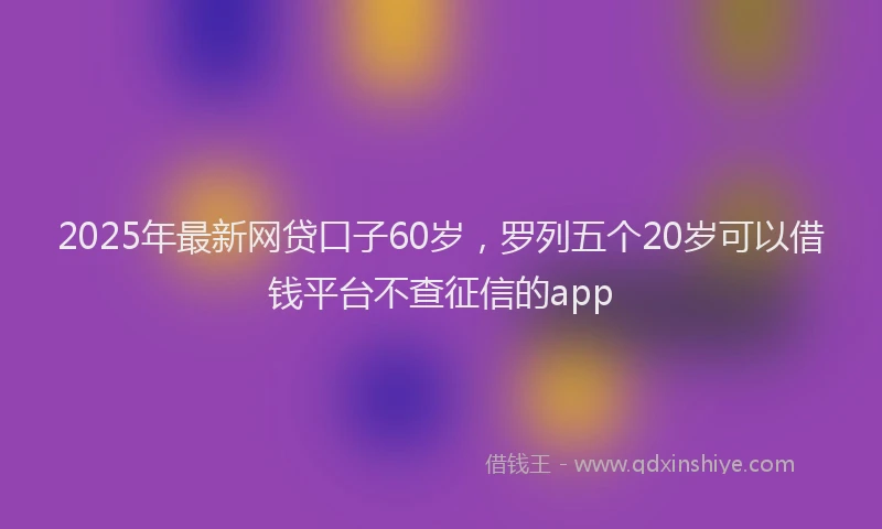 2025年最新网贷口子60岁，罗列五个20岁可以借钱平台不查征信的app