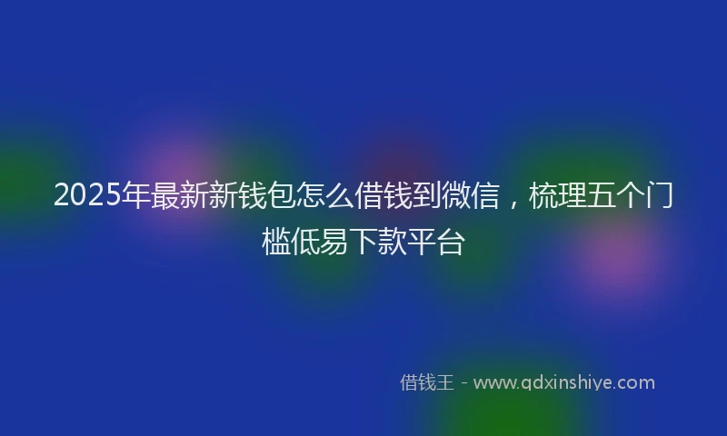 2025年最新新钱包怎么借钱到微信,梳理五个门槛低易下款平台