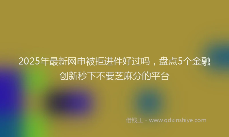 2025年最新网申被拒进件好过吗，盘点5个金融创新秒下不要芝麻分的平台