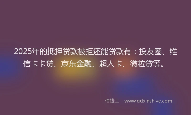 2025年的抵押贷款被拒还能贷款有：投友圈、维信卡卡贷、京东金融、超人卡、微粒贷等。