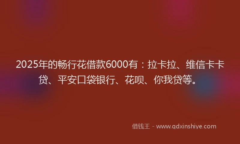 2025年的畅行花借款6000有：拉卡拉、维信卡卡贷、平安口袋银行、花呗、你我贷等。