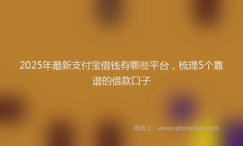2025年最新支付宝借钱有哪些平台，梳理5个靠谱的借款口子