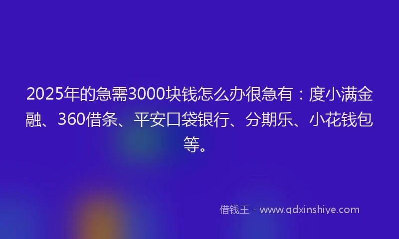 2025年的急需3000块钱怎么办很急有：度小满金融、360借条、平安口袋银行、分期乐、小花钱包等。