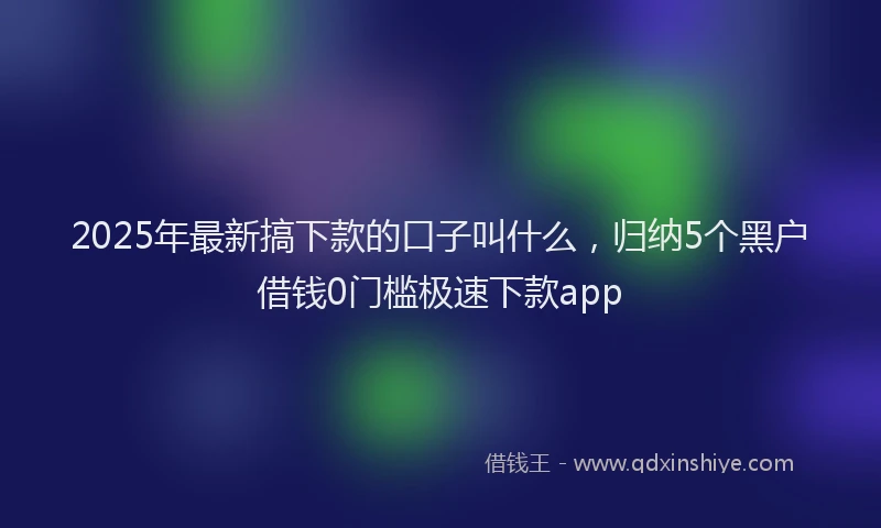 2025年最新搞下款的口子叫什么，归纳5个黑户借钱0门槛极速下款app