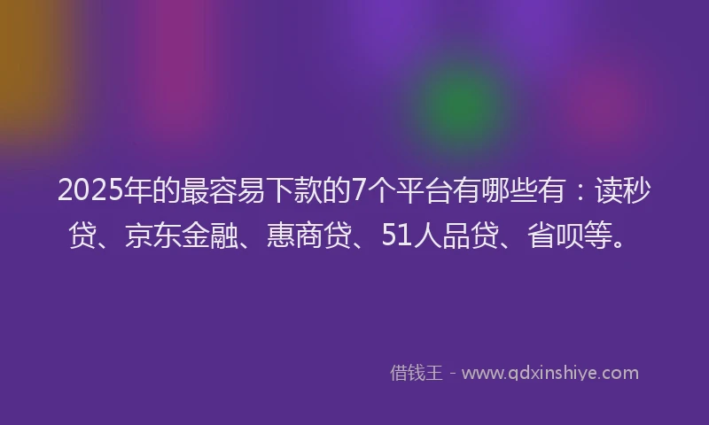 2025年的最容易下款的7个平台有哪些有：读秒贷、京东金融、惠商贷、51人品贷、省呗等。