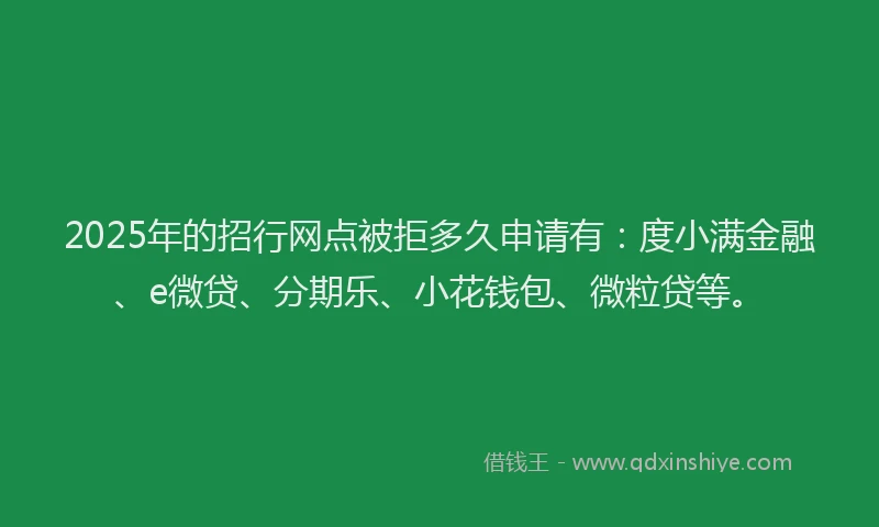 2025年的招行网点被拒多久申请有：度小满金融、e微贷、分期乐、小花钱包、微粒贷等。