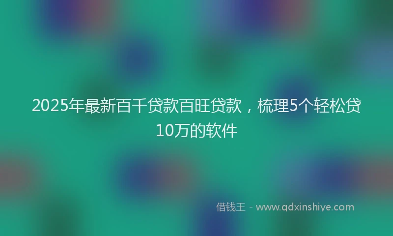 2025年最新百千贷款百旺贷款，梳理5个轻松贷10万的软件
