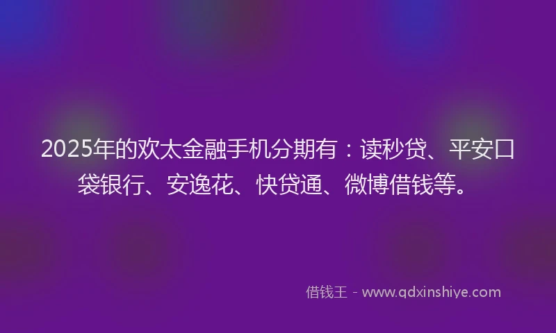 2025年的欢太金融手机分期有：读秒贷、平安口袋银行、安逸花、快贷通、微博借钱等。
