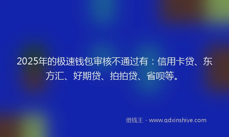 2025年的极速钱包审核不通过有：信用卡贷、东方汇、好期贷、拍拍贷、省呗等。