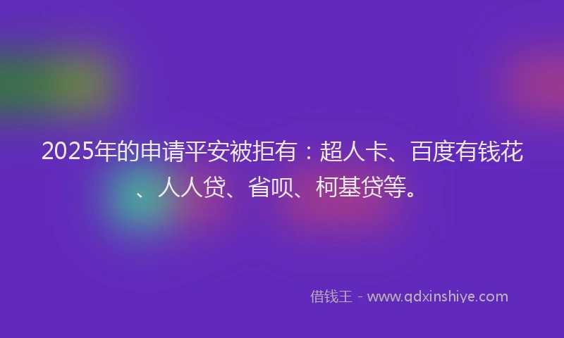 2025年的申请平安被拒有：超人卡、百度有钱花、人人贷、省呗、柯基贷等。