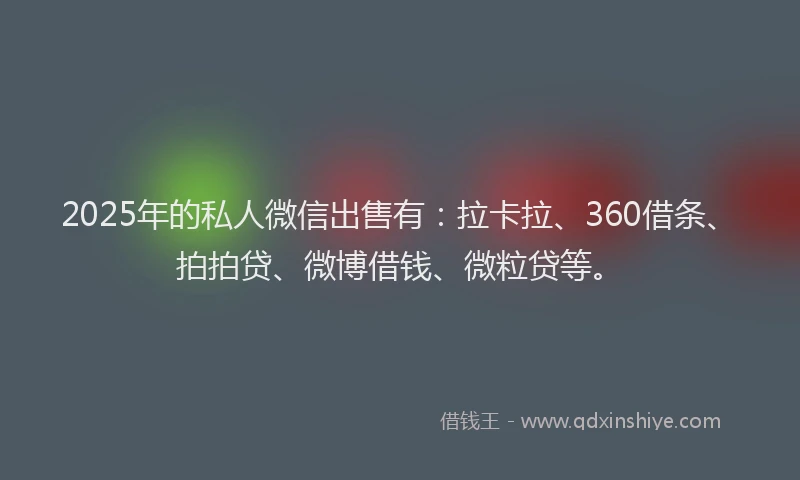 2025年的私人微信出售有：拉卡拉、360借条、拍拍贷、微博借钱、微粒贷等。