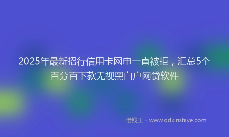 2025年最新招行信用卡网申一直被拒，汇总5个百分百下款无视黑白户网贷软件