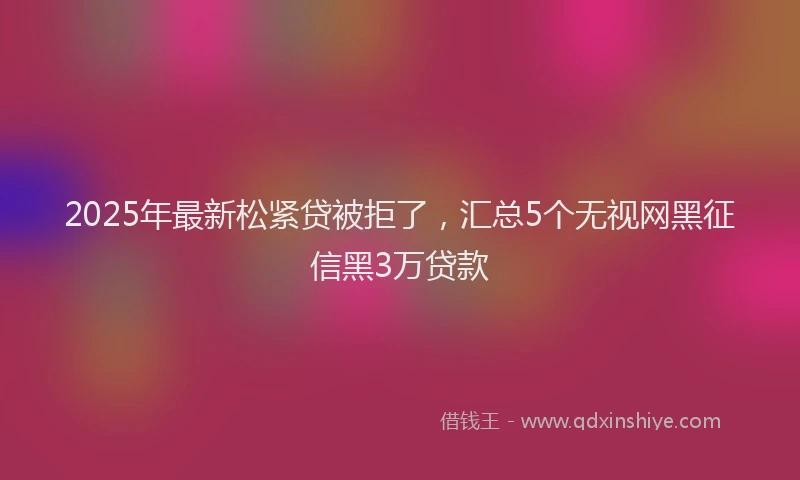 2025年最新松紧贷被拒了，汇总5个无视网黑征信黑3万贷款