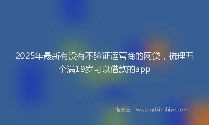 2025年最新有没有不验证运营商的网贷，梳理五个满19岁可以借款的app