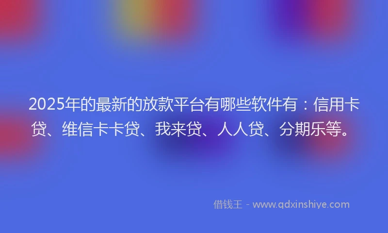 2025年的最新的放款平台有哪些软件有：信用卡贷、维信卡卡贷、我来贷、人人贷、分期乐等。