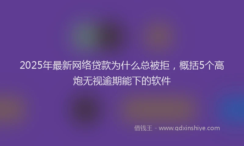 2025年最新网络贷款为什么总被拒，概括5个高炮无视逾期能下的软件