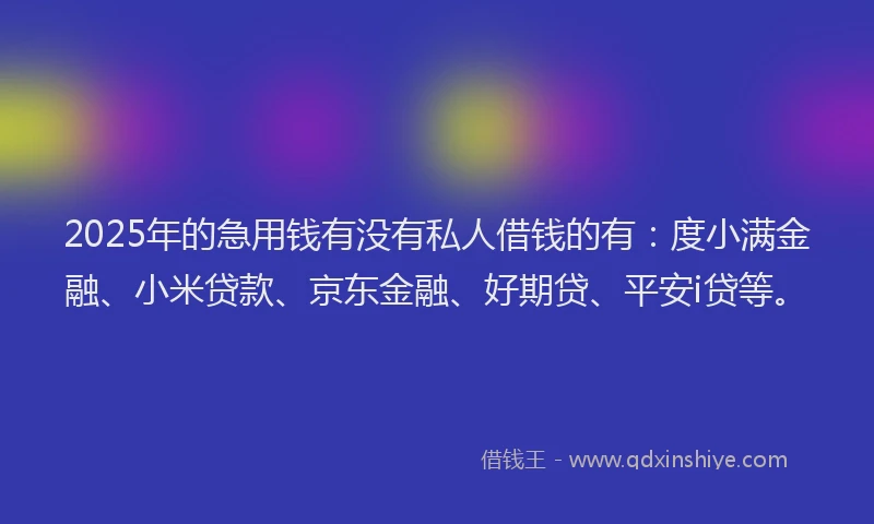 2025年的急用钱有没有私人借钱的有：度小满金融、小米贷款、京东金融、好期贷、平安i贷等。