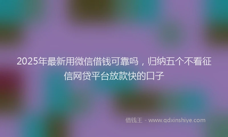 2025年最新用微信借钱可靠吗，归纳五个不看征信网贷平台放款快的口子