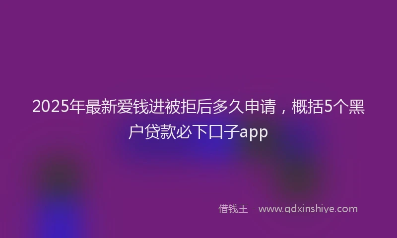 2025年最新爱钱进被拒后多久申请，概括5个黑户贷款必下口子app