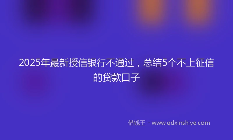 2025年最新授信银行不通过，总结5个不上征信的贷款口子