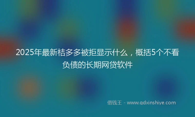 2025年最新桔多多被拒显示什么，概括5个不看负债的长期网贷软件