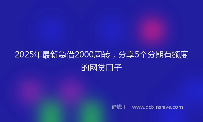 2025年最新急借2000周转，分享5个分期有额度的网贷口子