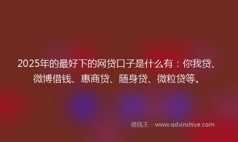 2025年的最好下的网贷口子是什么有：你我贷、微博借钱、惠商贷、随身贷、微粒贷等。