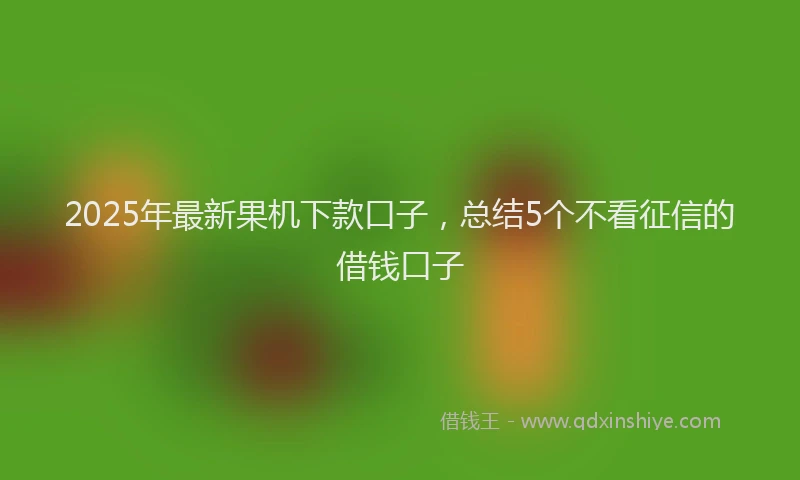 2025年最新果机下款口子，总结5个不看征信的借钱口子