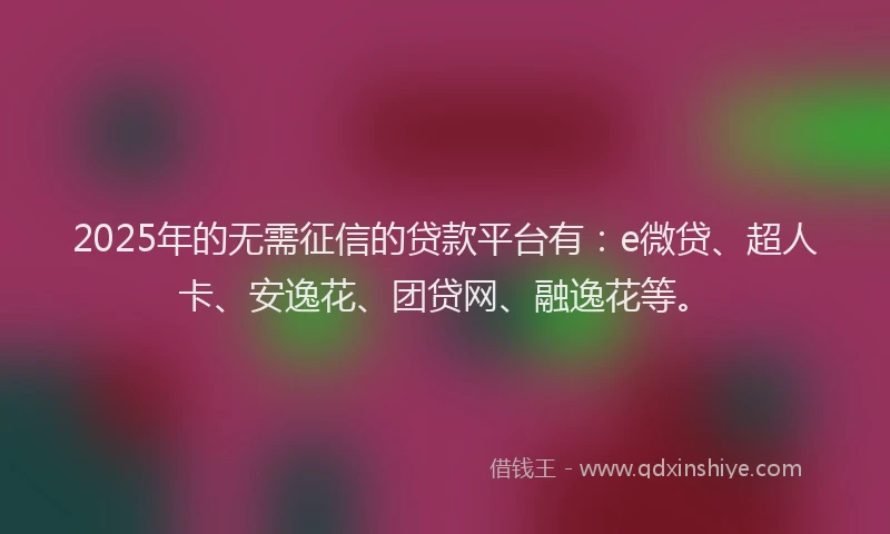 2025年的无需征信的贷款平台有：e微贷、超人卡、安逸花、团贷网、融逸花等。