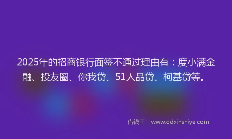 2025年的招商银行面签不通过理由有：度小满金融、投友圈、你我贷、51人品贷、柯基贷等。