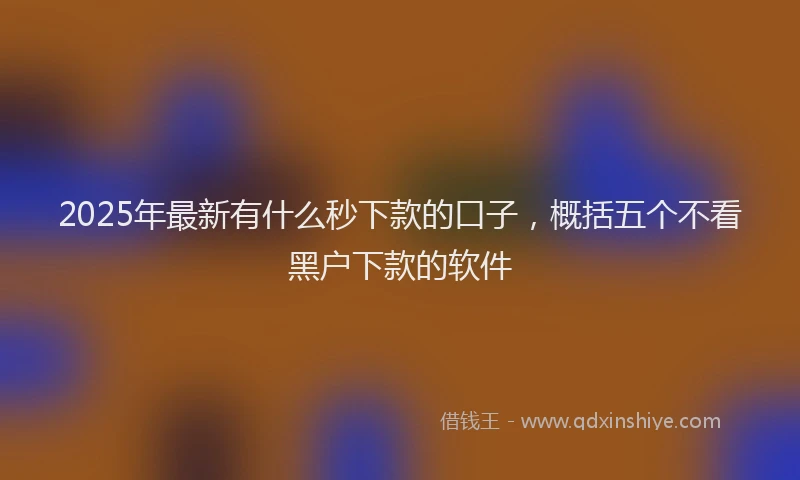2025年最新有什么秒下款的口子，概括五个不看黑户下款的软件
