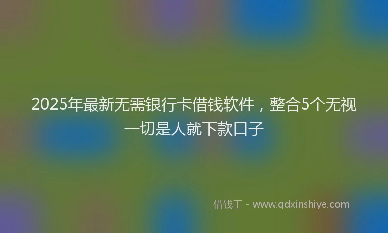 2025年最新无需银行卡借钱软件,整合5个无视一切是人就下款口子