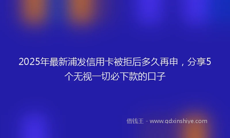 2025年最新浦发信用卡被拒后多久再申，分享5个无视一切必下款的口子